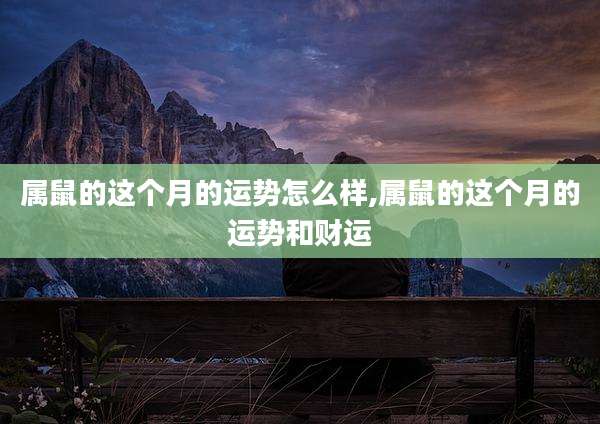 属鼠的这个月的运势怎么样,属鼠的这个月的运势和财运