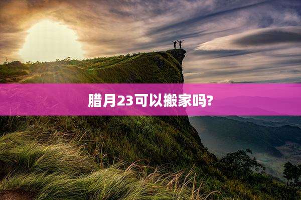腊月23可以搬家吗?