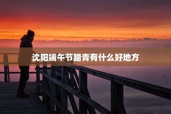 沈阳端午节踏青有什么好地方