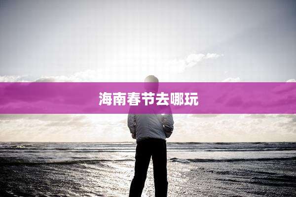 海南春节去哪玩