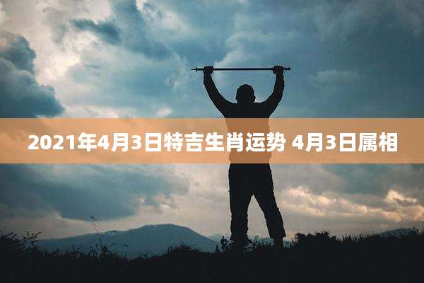 2021年4月3日特吉生肖运势 4月3日属相