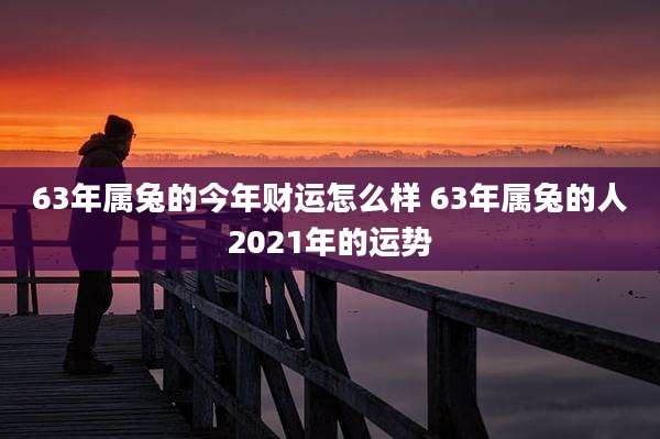 63年属兔的今年财运怎么样 63年属兔的人2021年的运势