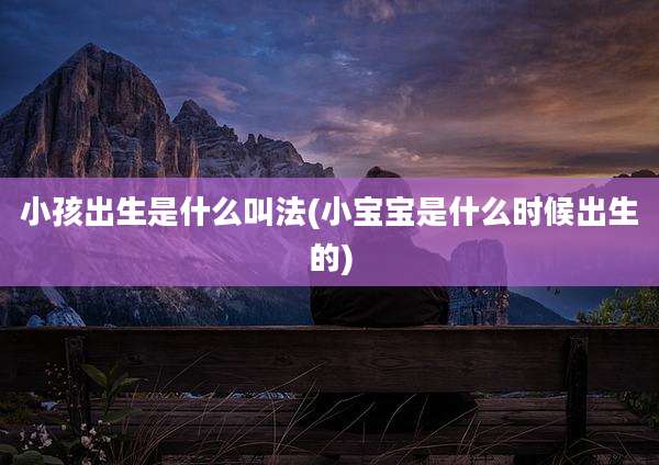 小孩出生是什么叫法(小宝宝是什么时候出生的)