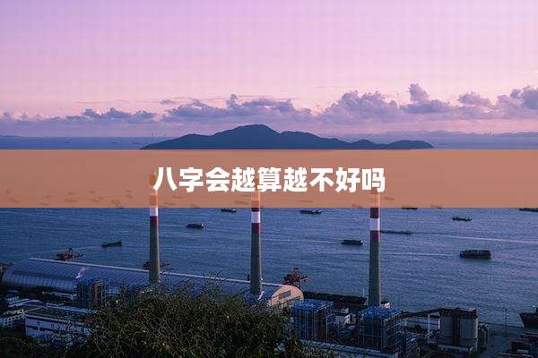 八字会越算越不好吗