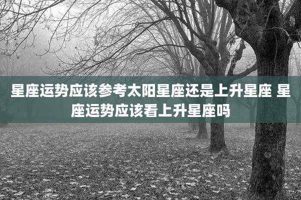 星座运势应该参考太阳星座还是上升星座 星座运势应该看上升星座吗