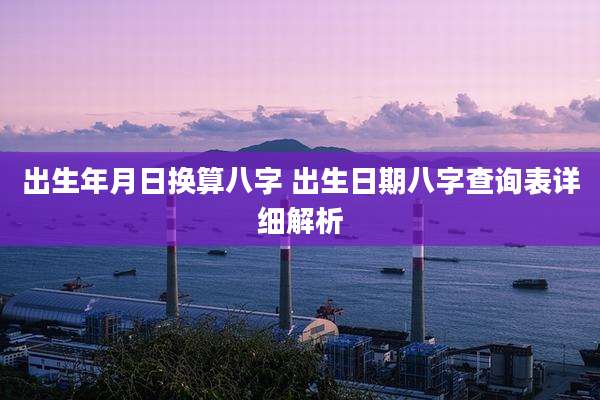 出生年月日换算八字 出生日期八字查询表详细解析