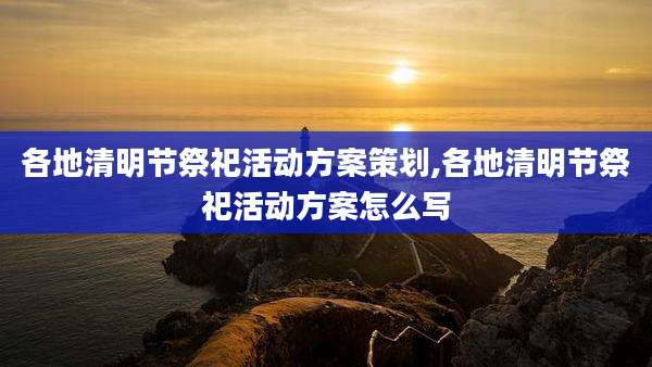 各地清明节祭祀活动方案策划,各地清明节祭祀活动方案怎么写