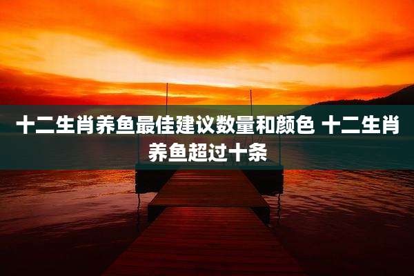 十二生肖养鱼最佳建议数量和颜色 十二生肖养鱼超过十条