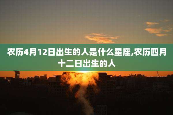 农历4月12日出生的人是什么星座,农历四月十二日出生的人
