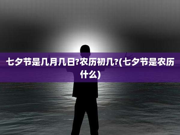 七夕节是几月几日?农历初几?(七夕节是农历什么)