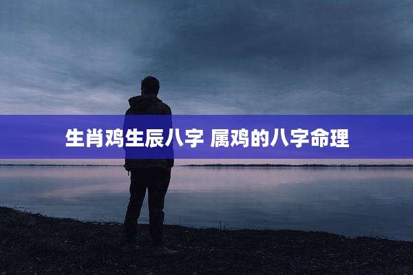 生肖鸡生辰八字 属鸡的八字命理