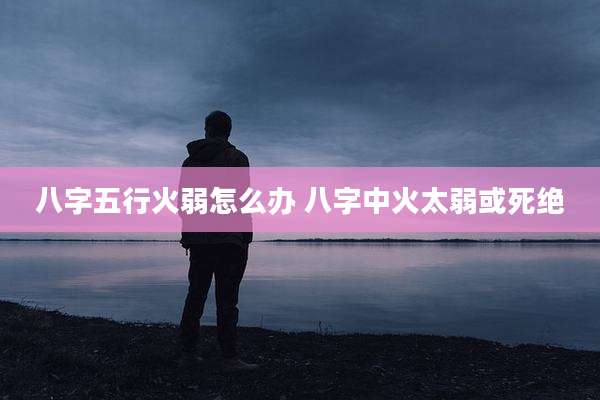 八字五行火弱怎么办 八字中火太弱或死绝