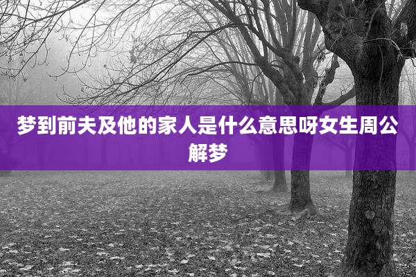 梦到前夫及他的家人是什么意思呀女生周公解梦