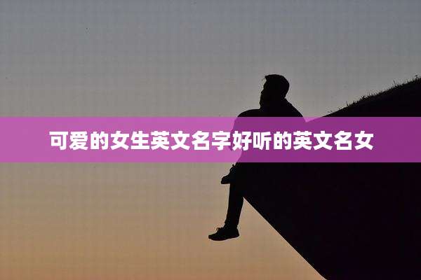 可爱的女生英文名字好听的英文名女