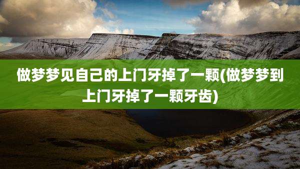 做梦梦见自己的上门牙掉了一颗(做梦梦到上门牙掉了一颗牙齿)