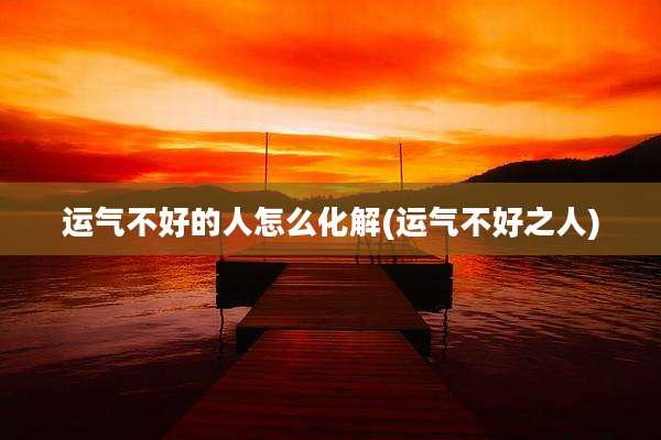 运气不好的人怎么化解(运气不好之人)