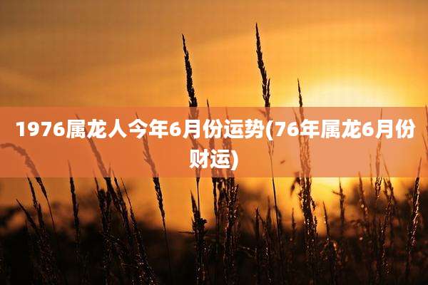1976属龙人今年6月份运势(76年属龙6月份财运)