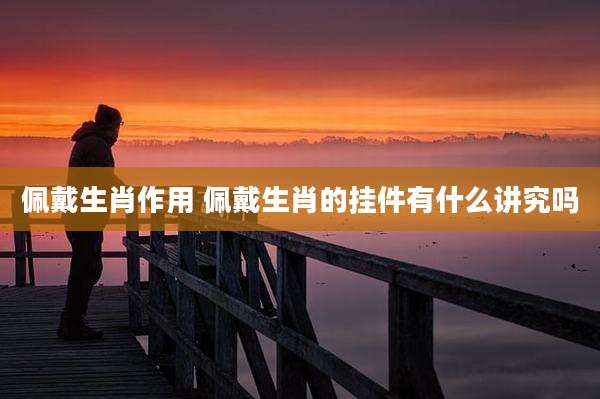 佩戴生肖作用 佩戴生肖的挂件有什么讲究吗