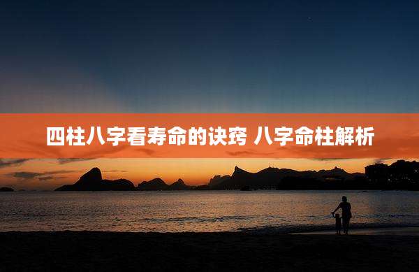 四柱八字看寿命的诀窍 八字命柱解析