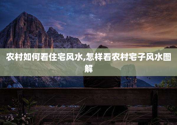 农村如何看住宅风水,怎样看农村宅子风水图解
