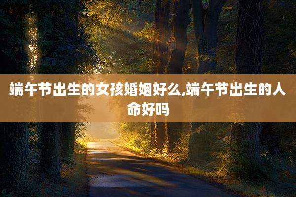 端午节出生的女孩婚姻好么,端午节出生的人命好吗