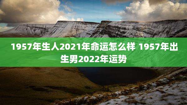 1957年生人2021年命运怎么样 1957年出生男2022年运势