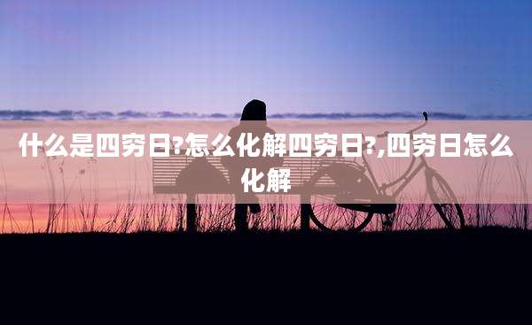 什么是四穷日?怎么化解四穷日?,四穷日怎么化解