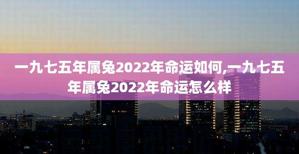 一九七五年属兔2022年命运如何,一九七五年属兔2022年命运怎么样