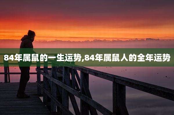 84年属鼠的一生运势,84年属鼠人的全年运势