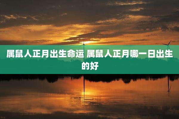 属鼠人正月出生命运 属鼠人正月哪一日出生的好