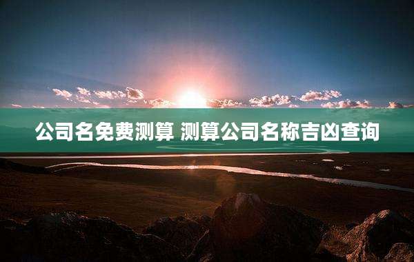 公司名免费测算 测算公司名称吉凶查询
