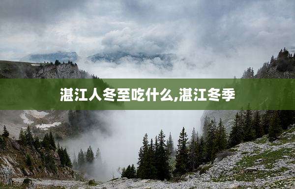 湛江人冬至吃什么,湛江冬季