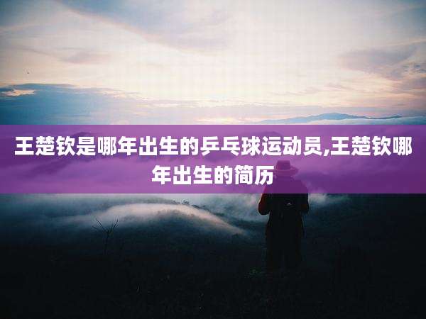 王楚钦是哪年出生的乒乓球运动员,王楚钦哪年出生的简历