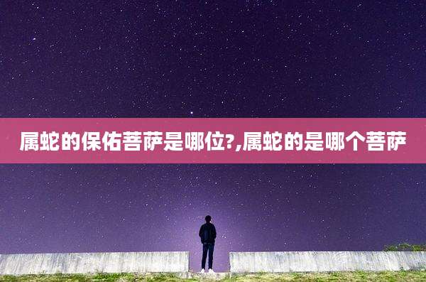 属蛇的保佑菩萨是哪位?,属蛇的是哪个菩萨