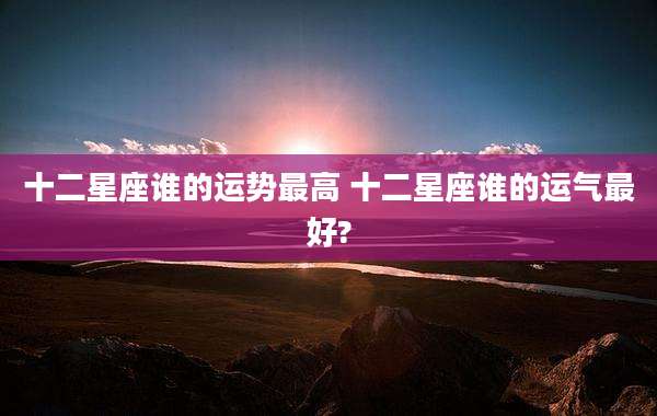 十二星座谁的运势最高 十二星座谁的运气最好?
