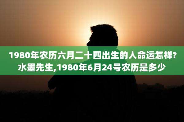 1980年农历六月二十四出生的人命运怎样?水墨先生,1980年6月24号农历是多少