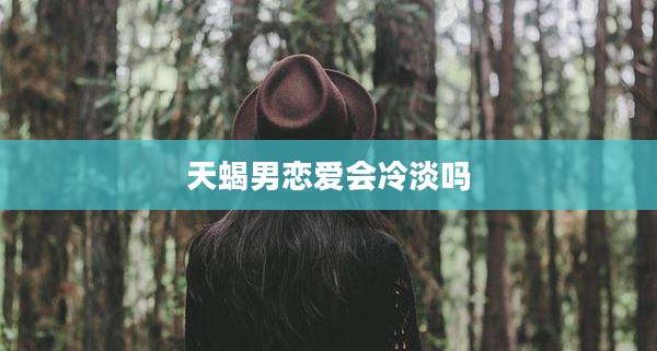 天蝎男恋爱会冷淡吗