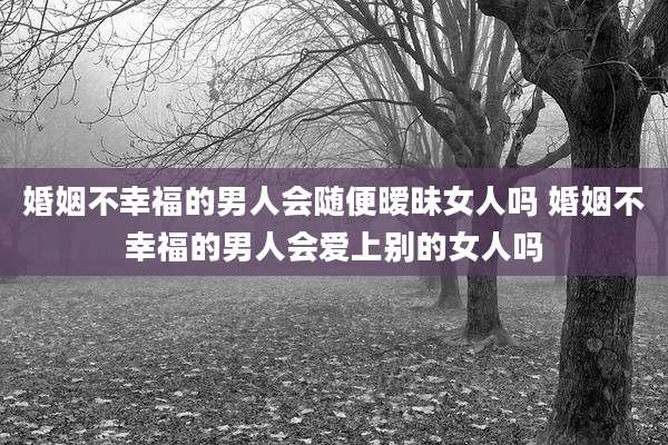 婚姻不幸福的男人会随便暧昧女人吗 婚姻不幸福的男人会爱上别的女人吗
