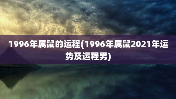 1996年属鼠的运程(1996年属鼠2021年运势及运程男)
