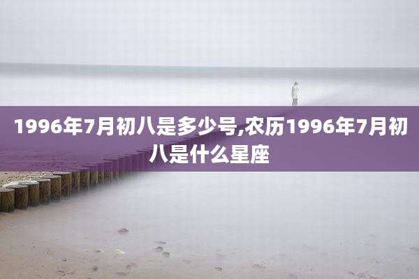 1996年7月初八是多少号,农历1996年7月初八是什么星座