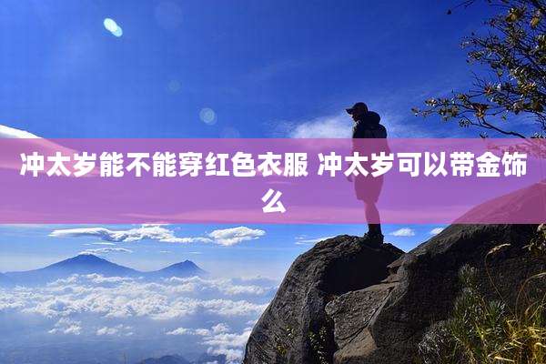 冲太岁能不能穿红色衣服 冲太岁可以带金饰么