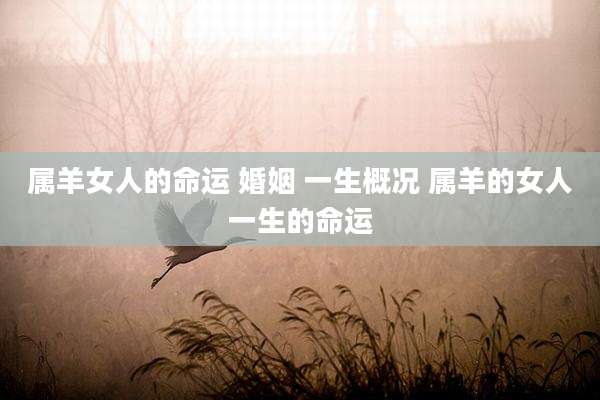 属羊女人的命运 婚姻 一生概况 属羊的女人一生的命运