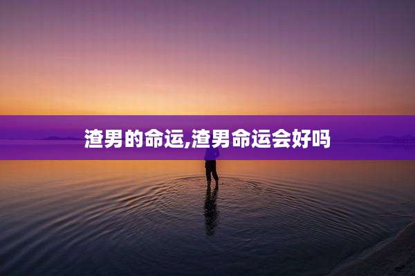 渣男的命运,渣男命运会好吗