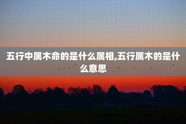 五行中属木命的是什么属相,五行属木的是什么意思