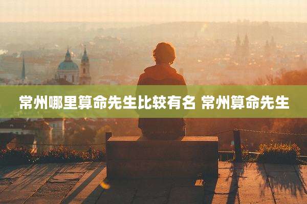 常州哪里算命先生比较有名 常州算命先生