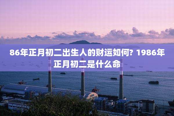 86年正月初二出生人的财运如何? 1986年正月初二是什么命