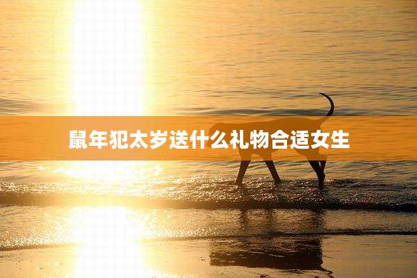 鼠年犯太岁送什么礼物合适女生