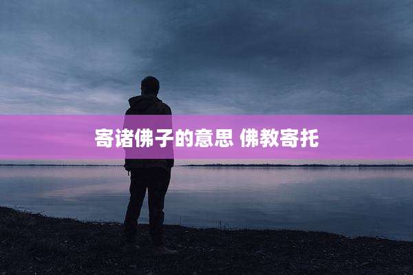 寄诸佛子的意思 佛教寄托