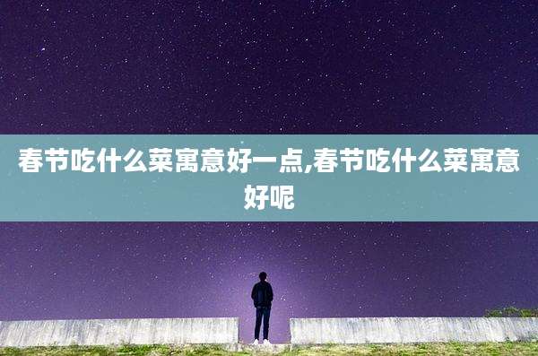 春节吃什么菜寓意好一点,春节吃什么菜寓意好呢