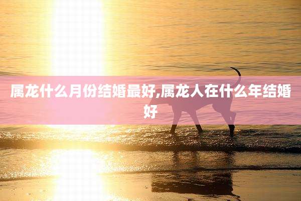 属龙什么月份结婚最好,属龙人在什么年结婚好
